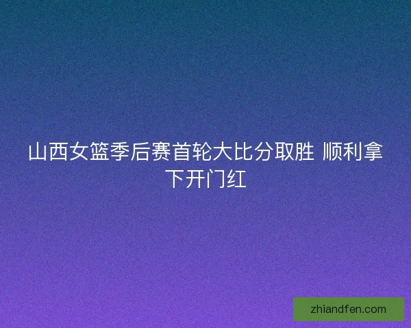 山西女篮季后赛首轮大比分取胜 顺利拿下开门红