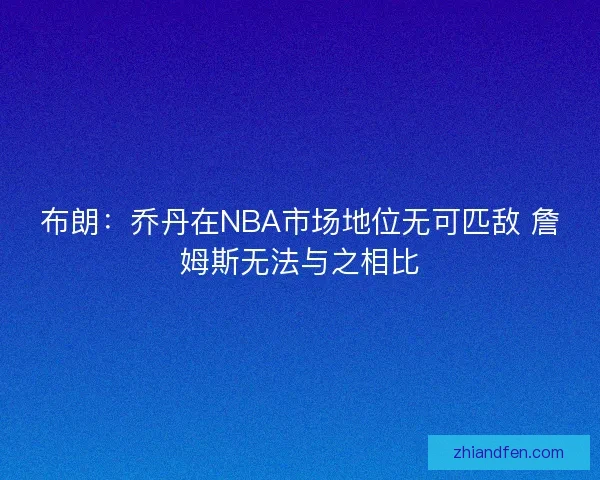 布朗：乔丹在NBA市场地位无可匹敌 詹姆斯无法与之相比