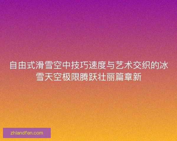 自由式滑雪空中技巧速度与艺术交织的冰雪天空极限腾跃壮丽篇章新