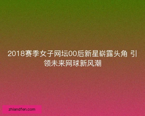 2018赛季女子网坛00后新星崭露头角 引领未来网球新风潮