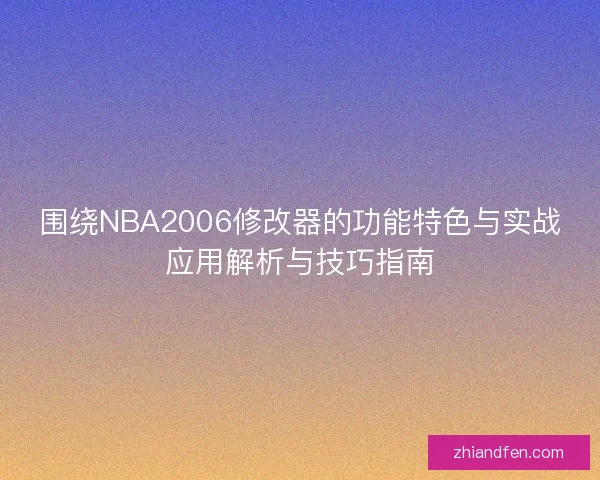 围绕NBA2006修改器的功能特色与实战应用解析与技巧指南