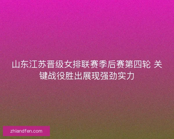 山东江苏晋级女排联赛季后赛第四轮 关键战役胜出展现强劲实力