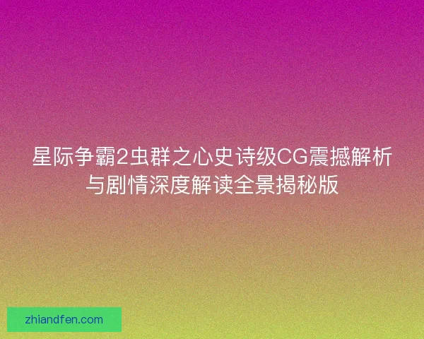 星际争霸2虫群之心史诗级CG震撼解析与剧情深度解读全景揭秘版