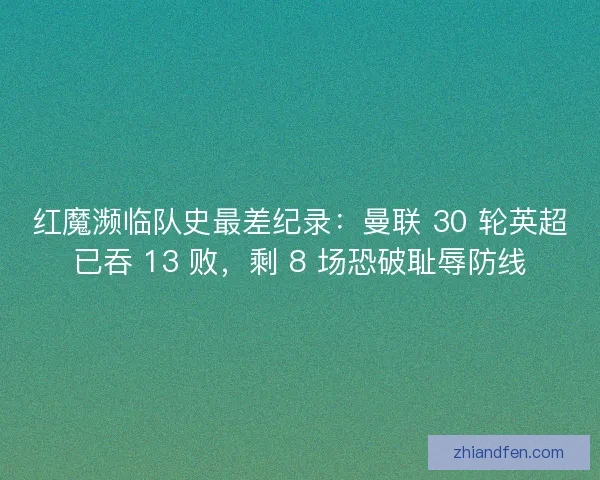 红魔濒临队史最差纪录：曼联 30 轮英超已吞 13 败，剩 8 场恐破耻辱防线