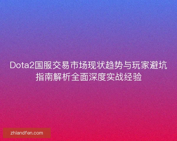 Dota2国服交易市场现状趋势与玩家避坑指南解析全面深度实战经验