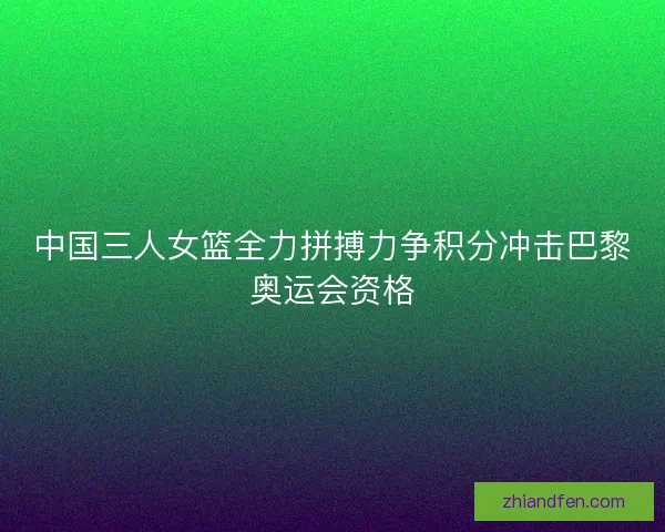 中国三人女篮全力拼搏力争积分冲击巴黎奥运会资格 中国三人女篮全力拼搏力争积分冲击巴黎奥运会资格
