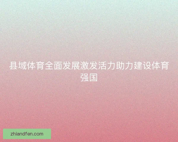 县域体育全面发展激发活力助力建设体育强国 县域体育全面发展激发活力助力建设体育强国