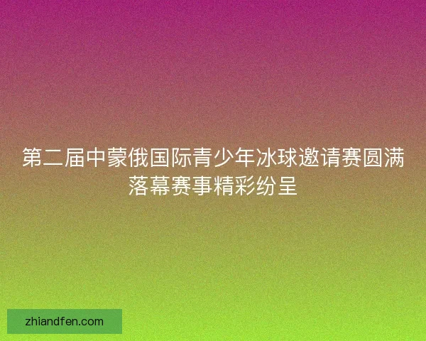第二届中蒙俄国际青少年冰球邀请赛圆满落幕赛事精彩纷呈 第二届中蒙俄国际青少年冰球邀请赛圆满落幕赛事精彩纷呈
