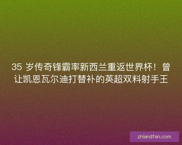 35 岁传奇锋霸率新西兰重返世界杯！曾让凯恩瓦尔迪打替补的英超双料射手王