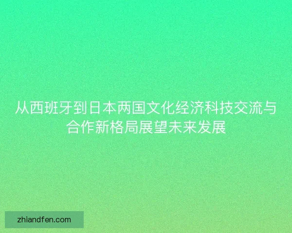 从西班牙到日本两国文化经济科技交流与合作新格局展望未来发展