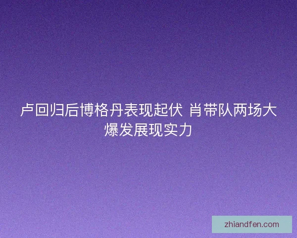 卢回归后博格丹表现起伏 肖带队两场大爆发展现实力 卢回归后博格丹表现起伏 肖带队两场大爆发展现实力