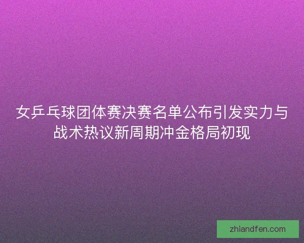 女乒乓球团体赛决赛名单公布引发实力与战术热议新周期冲金格局初现 女乒乓球团体赛决赛名单公布引发实力与战术热议新周期冲金格局初现