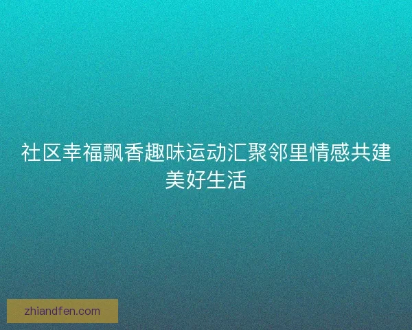 社区幸福飘香趣味运动汇聚邻里情感共建美好生活