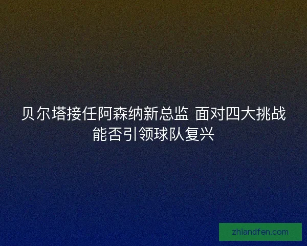 贝尔塔接任阿森纳新总监 面对四大挑战能否引领球队复兴 贝尔塔接任阿森纳新总监 面对四大挑战能否引领球队复兴