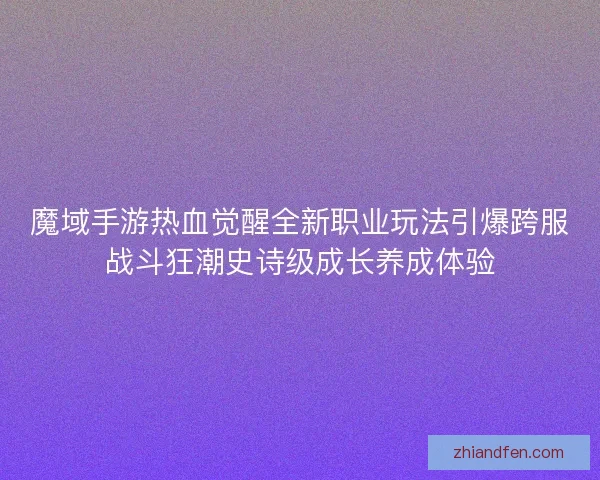 魔域手游热血觉醒全新职业玩法引爆跨服战斗狂潮史诗级成长养成体验 魔域手游热血觉醒全新职业玩法引爆跨服战斗狂潮史诗级成长养成体验