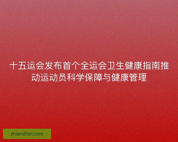 十五运会发布首个全运会卫生健康指南推动运动员科学保障与健康管理