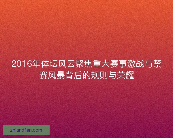 2016年体坛风云聚焦重大赛事激战与禁赛风暴背后的规则与荣耀 2016年体坛风云聚焦重大赛事激战与禁赛风暴背后的规则与荣耀