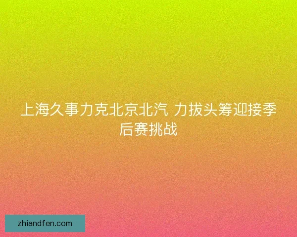 上海久事力克北京北汽 力拔头筹迎接季后赛挑战