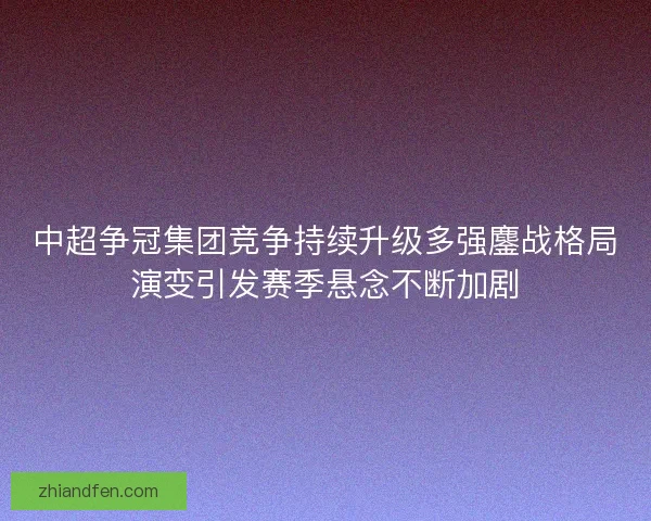 中超争冠集团竞争持续升级多强鏖战格局演变引发赛季悬念不断加剧 中超争冠集团竞争持续升级多强鏖战格局演变引发赛季悬念不断加剧