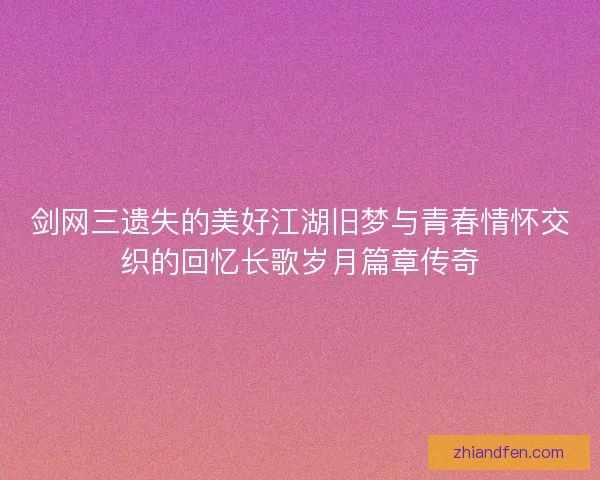剑网三遗失的美好江湖旧梦与青春情怀交织的回忆长歌岁月篇章传奇 剑网三遗失的美好江湖旧梦与青春情怀交织的回忆长歌岁月篇章传奇